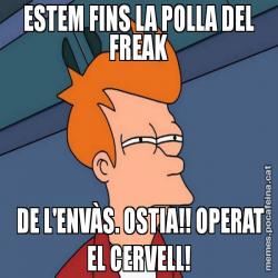 ESTEM FINS LA POLLA DEL FREAK  DE L'ENVÀS. OSTIA!! OPERAT EL CERVELL!