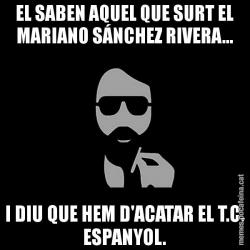 EL SABEN AQUEL QUE SURT EL MARIANO SÁNCHEZ RIVERA... I DIU QUE HEM D'ACATAR EL T.C. ESPANYOL.