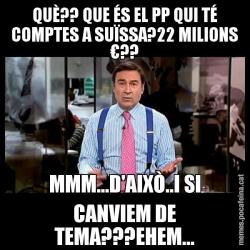 QUÈ?? QUE ÉS EL PP QUI TÉ COMPTES A SUÏSSA?22 MILIONS €?? MMM...D'AIXÒ..I SI CANVIEM DE TEMA???EHEM...