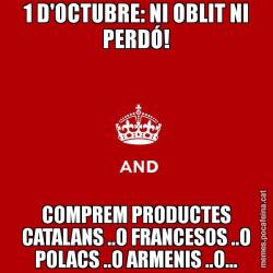 1 D'OCTUBRE: NI OBLIT NI PERDÓ! COMPREM PRODUCTES CATALANS ..O FRANCESOS ..O POLACS ..O ARMENIS ..O...