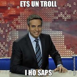 ETS UN TROLL I HO SAPS