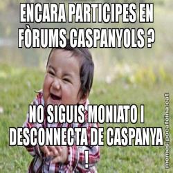 ENCARA PARTICIPES EN FÒRUMS CASPANYOLS ? NO SIGUIS MONIATO I DESCONNECTA DE CASPANYA !