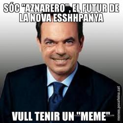 SÓC "AZNARERO", EL FUTUR DE LA NOVA ESSHHPANYA VULL TENIR UN "MEME"