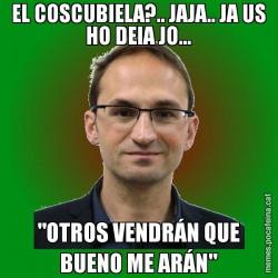 EL COSCUBIELA?.. JAJA.. JA US HO DEIA JO... "OTROS VENDRÁN QUE BUENO ME ARÁN"