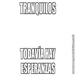 TRANQUILOS TODAVÍA HAY ESPERANZAS