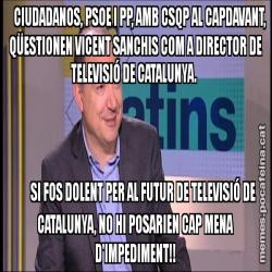CIUDADANOS, PSOE I PP, AMB CSQP AL CAPDAVANT, QÜESTIONEN VICENT SANCHIS COM A DIRECTOR DE TELEVISIÓ DE CATALUNYA.         SI FOS DOLENT PER AL FUTUR DE TELEVISIÓ DE CATALUNYA, NO HI POSARIEN CAP MENA D'IMPEDIMENT!!