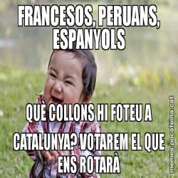 FRANCESOS, PERUANS, ESPANYOLS QUÈ COLLONS HI FOTEU A CATALUNYA? VOTAREM EL QUE ENS ROTARÀ