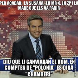 PER ACABAR:  LA SUSANA,  EN MR X, EN ZP I LA MARE QUE ELS VA PARIR DIU QUE LI CANVIARAN EL NOM, EN COMPTES DE "POLÒNIA" ES DIRÀ "CHAMBERÍ"