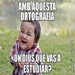 AMB AQUESTA ORTOGRAFIA ON DIUS QUE VAS A ESTUDIAR?