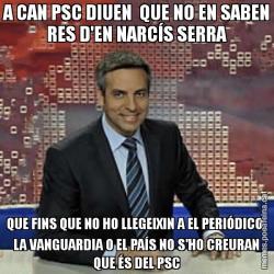 A CAN PSC DIUEN  QUE NO EN SABEN RES D'EN NARCÍS SERRA QUE FINS QUE NO HO LLEGEIXIN A EL PERIÓDICO, LA VANGUARDIA O EL PAÍS NO S'HO CREURAN QUE ÉS DEL PSC