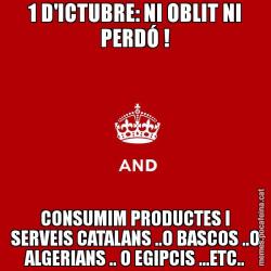 1 D'ICTUBRE: NI OBLIT NI PERDÓ ! CONSUMIM PRODUCTES I SERVEIS CATALANS ..O BASCOS ..O ALGERIANS .. O EGIPCIS ...ETC..