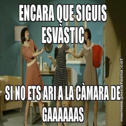 ENCARA QUE SIGUIS ESVÀSTIC SI NO ETS ARI A LA CÀMARA DE GAAAAAAS