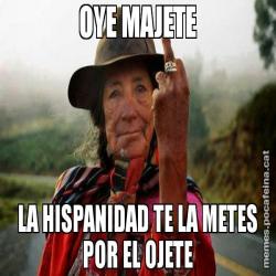 OYE MAJETE LA HISPANIDAD TE LA METES POR EL OJETE