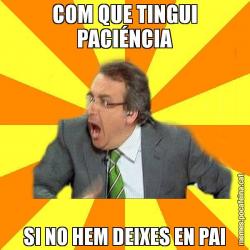COM QUE TINGUI PACIÉNCIA SI NO HEM DEIXES EN PAI