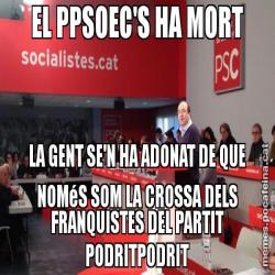 EL PPSOEC'S HA MORT LA GENT SE'N HA ADONAT DE QUE NOMéS SOM LA CROSSA DELS FRANQUISTES DEL PARTIT PODRITPODRIT
