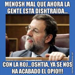 MENOSH MAL QUE AHORA LA GENTE ESTÁ DISHTRAÍDA... CON LA ROJ...OSHTIA, YA SE NOS HA ACABADO EL OPIO!!!