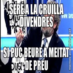 SERÉ A LA CRUÏLLA DIVENDRES SI PUC BEURE A MEITAT DE PREU