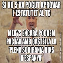 SI NO S'HA POGUT APROVAR L'ESTATUTET AL TC MENYS ENCARA PODREM PACTAR AMB CASTELLA LA 'PLENA SOBIRANIA DINS D'ESPANYA'