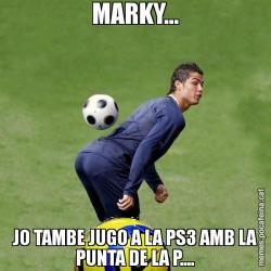 MARKY... JO TAMBE JUGO A LA PS3 AMB LA PUNTA DE LA P....