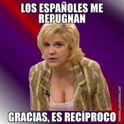 LOS ESPAÑOLES ME REPUGNAN GRACIAS, ES RECÍPROCO