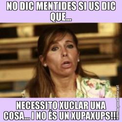 NO DIC MENTIDES SI US DIC QUE... NECESSITO XUCLAR UNA COSA... I NO ÉS UN XUPAXUPS!!!