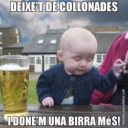 DEIXE'T DE COLLONADES I DONE'M UNA BIRRA MéS!