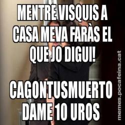 MENTRE VISQUIS A CASA MEVA FARÀS EL QUE JO DIGUI! CAGONTUSMUERTO  DAME 10 UROS