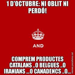 1 D'OCTUBRE: NI OBLIT NI PERDÓ! COMPREM PRODUCTES CATALANS ..O BELGUES ..O IRANIANS ...O CANADENCS ..O...
