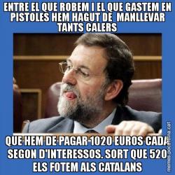 ENTRE EL QUE ROBEM I EL QUE GASTEM EN PISTOLES HEM HAGUT DE  MANLLEVAR TANTS CALERS QUE HEM DE PAGAR 1020 EUROS CADA SEGON D'INTERESSOS. SORT QUE 520 ELS FOTEM ALS CATALANS