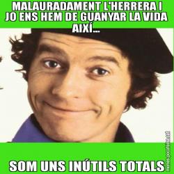 MALAURADAMENT L'HERRERA I JO ENS HEM DE GUANYAR LA VIDA AIXÍ... SOM UNS INÚTILS TOTALS