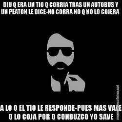 DIU Q ERA UN TIO Q CORRIA TRAS UN AUTOBUS Y UN PEATON LE DICE-NO CORRA NO Q NO LO COJERA  A LO Q EL TIO LE RESPONDE-PUES MAS VALE Q LO COJA POR Q CONDUZCO YO SAVE