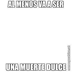 AL MENOS VA A SER UNA MUERTE DULCE