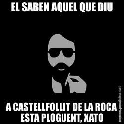 EL SABEN AQUEL QUE DIU A CASTELLFOLLIT DE LA ROCA ESTA PLOGUENT, XATO