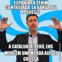 ESPANYA LA TENIM CONTROLADA  LA BANDA DEL PPSOEC'S  A CATALUNYA, PERÒ, ENS MENGEM UNA MERDA AIXÍ DE GROSSA