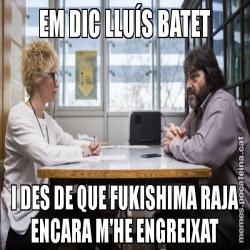 EM DIC LLUÍS BATET I DES DE QUE FUKISHIMA RAJA ENCARA M'HE ENGREIXAT