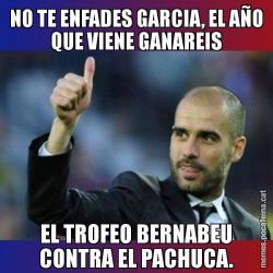 NO TE ENFADES GARCIA, EL AÑO QUE VIENE GANAREIS EL TROFEO BERNABEU CONTRA EL PACHUCA.