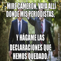 - MIRE CAMERON, VAYA ALLÍ DONDE MIS PERIODISTAS, Y HÁGAME LAS DECLARACIONES QUE HEMOS QUEDADO.