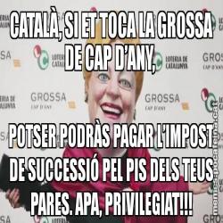 CATALÀ, SI ET TOCA LA GROSSA DE CAP D’ANY,  POTSER PODRÀS PAGAR L’IMPOST DE SUCCESSIÓ PEL PIS DELS TEUS PARES. APA, PRIVILEGIAT!!!