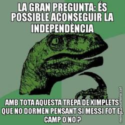 LA GRAN PREGUNTA: ÉS POSSIBLE ACONSEGUIR LA INDEPENDÈNCIA AMB TOTA AQUESTA TREPA DE XIMPLETS QUE NO DORMEN PENSANT SI MESSI FOT EL CAMP O NO ?