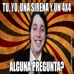 TU, YO, UNA SIRENA Y UN 4X4 ALGUNA PREGUNTA?