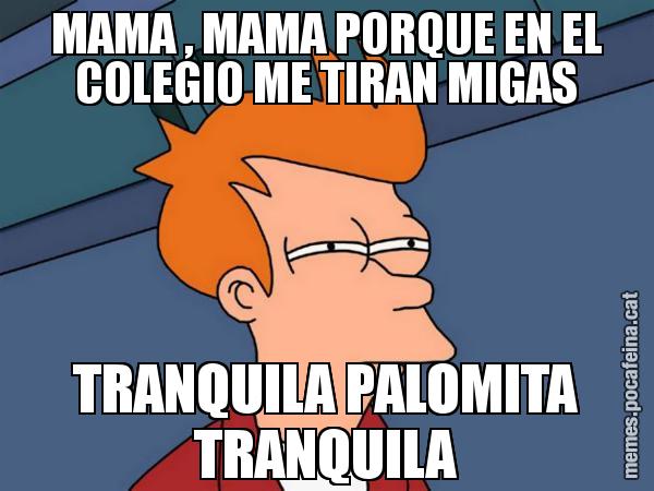 MAMA , MAMA PORQUE EN EL COLEGIO ME TIRAN MIGAS TRANQUILA PALOMITA TRANQUILA - Futurama Fry