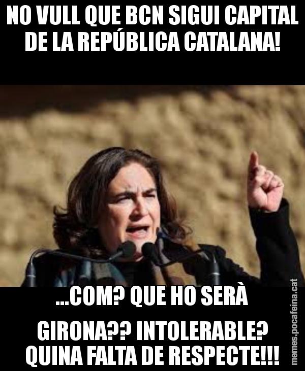 NO VULL QUE BCN SIGUI CAPITAL DE LA REPÚBLICA CATALANA! ...COM? QUE HO SERÀ GIRONA?? INTOLERABLE? QUINA FALTA DE RESPECTE!!!