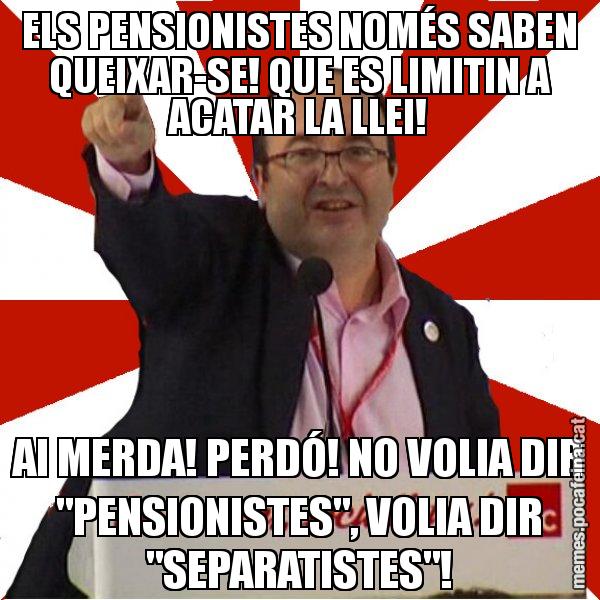 ELS PENSIONISTES NOMÉS SABEN QUEIXAR-SE! QUE ES LIMITIN A ACATAR LA LLEI! AI MERDA! PERDÓ! NO VOLIA DIR "PENSIONISTES", VOLIA DIR "SEPARATISTES"! - Miquel Iceta
