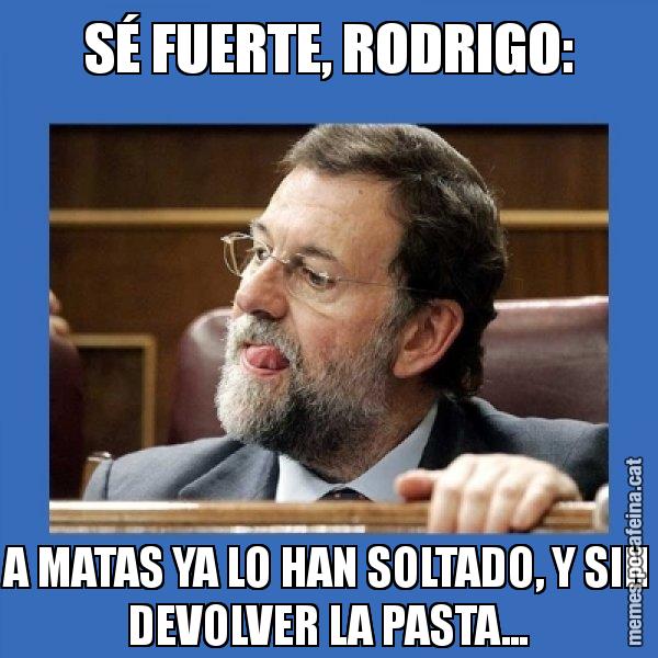 SÉ FUERTE, RODRIGO: A MATAS YA LO HAN SOLTADO, Y SIN DEVOLVER LA PASTA... - Mmmmmariano Rajoy