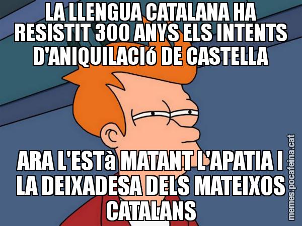 LA LLENGUA CATALANA HA RESISTIT 300 ANYS ELS INTENTS D'ANIQUILACIó DE CASTELLA ARA L'ESTà MATANT L'APATIA I LA DEIXADESA DELS MATEIXOS CATALANS - Futurama Fry
