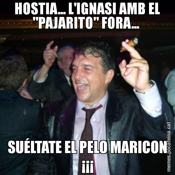 HOSTIA... L'IGNASI AMB EL "PAJARITO" FORA...  SUÉLTATE EL PELO MARICON ¡¡¡ - Laporta de Festa