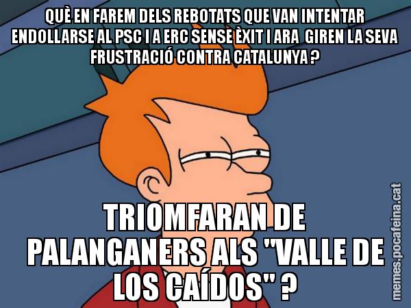 QUÈ EN FAREM DELS REBOTATS QUE VAN INTENTAR ENDOLLARSE AL PSC I A ERC SENSE ÈXIT I ARA  GIREN LA SEVA FRUSTRACIÓ CONTRA CATALUNYA ? TRIOMFARAN DE PALANGANERS ALS "VALLE DE LOS CAÍDOS" ? - Futurama Fry