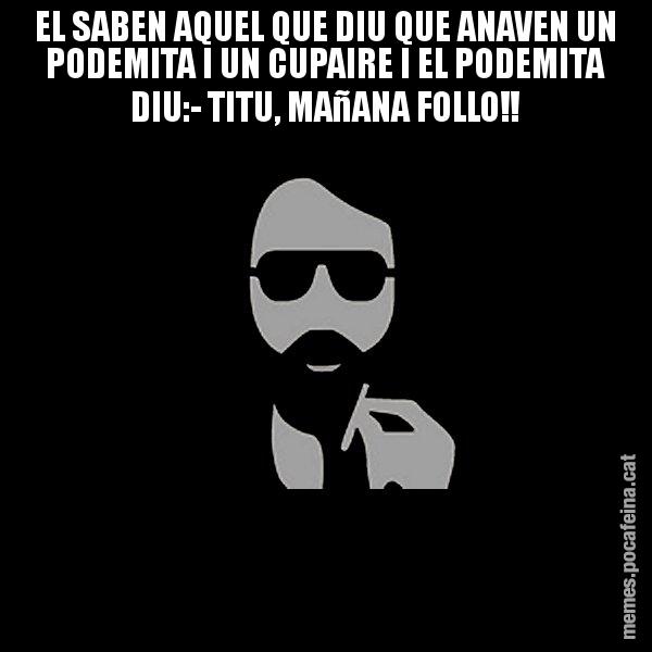 EL SABEN AQUEL QUE DIU QUE ANAVEN UN PODEMITA I UN CUPAIRE I EL PODEMITA DIU:- TITU, MAñANA FOLLO!! - Eugenio