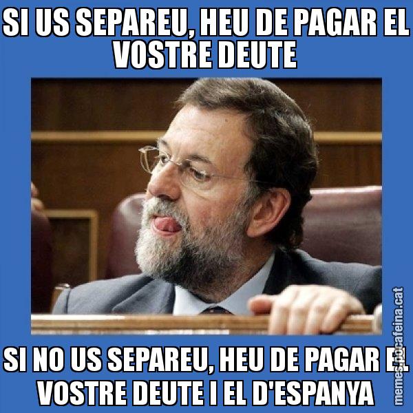 SI US SEPAREU, HEU DE PAGAR EL VOSTRE DEUTE SI NO US SEPAREU, HEU DE PAGAR EL VOSTRE DEUTE I EL D'ESPANYA - Mmmmmariano Rajoy