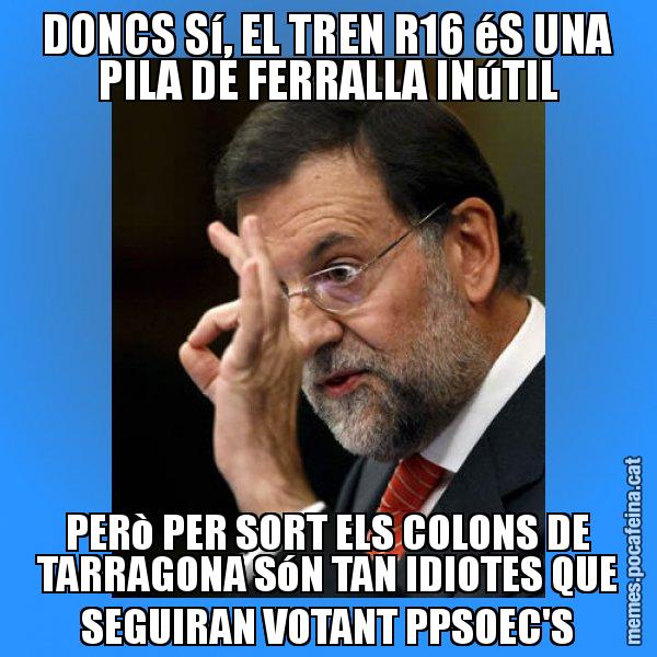 DONCS Sí, EL TREN R16 éS UNA PILA DE FERRALLA INúTIL PERò PER SORT ELS COLONS DE TARRAGONA SóN TAN IDIOTES QUE SEGUIRAN VOTANT PPSOEC'S - Rajoy Zero